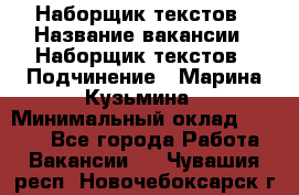 Наборщик текстов › Название вакансии ­ Наборщик текстов › Подчинение ­ Марина Кузьмина › Минимальный оклад ­ 1 500 - Все города Работа » Вакансии   . Чувашия респ.,Новочебоксарск г.